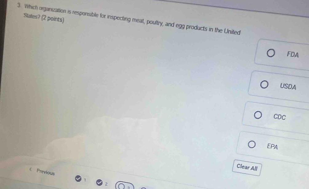 Slates? (2 points)
3. Which organization is responsible for inspecting meat, poultry, and egg products in the United
FDA
USDA
CDC
EPA
Clear All
Previous
1
2