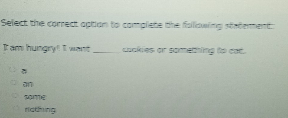 Select the correct option to complete the following statement:
I am hungry! I want_ cookies or something to eat.
a
an
some
nothing