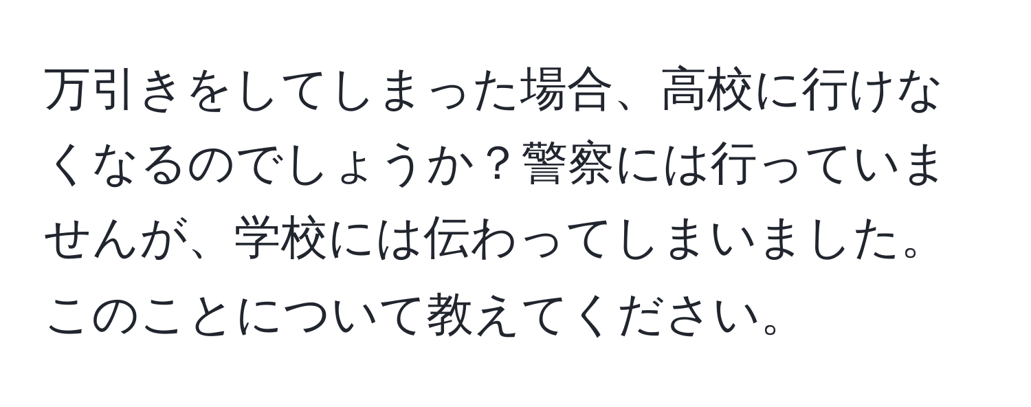 万引きをしてしまった場合、高校に行けなくなるのでしょうか？警察には行っていませんが、学校には伝わってしまいました。このことについて教えてください。