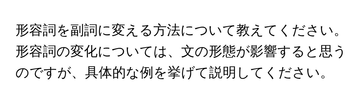 形容詞を副詞に変える方法について教えてください。形容詞の変化については、文の形態が影響すると思うのですが、具体的な例を挙げて説明してください。