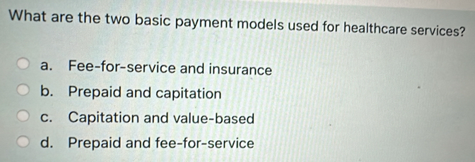 What are the two basic payment models used for healthcare services?
a. Fee-for-service and insurance
b. Prepaid and capitation
c. Capitation and value-based
d. Prepaid and fee-for-service