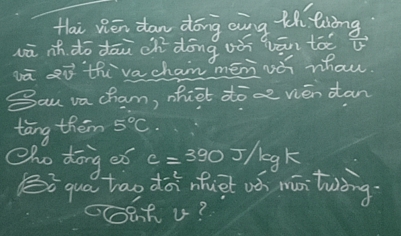 Hai vén dan dōng aíng th liing 
wā ih dō dāu ch dōng uǎ qān toe 
wā i th`va chan mén vài whau. 
Sau va cham, nhiet doce vién dan 
tāng them 5°C. 
Zho dōng eó c=390J/kgk
Bō quá tao dàinfuet oú mán twòng. 
coeu?