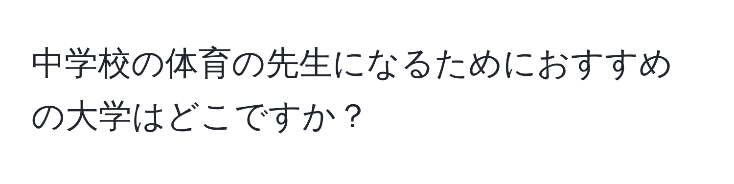 中学校の体育の先生になるためにおすすめの大学はどこですか？