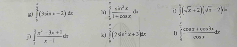 ∈tlimits _0^((frac π)2)(3sin x-2)dx h) ∈tlimits _0^((frac π)2) sin^2x/1+cos x dx ∈tlimits _1^(4(sqrt(x)+2)(sqrt x)-2)dx
 π /2 
j) ∈tlimits _2^(3frac x^2)-3x+1x-1dx k) ∈tlimits _0^(1(2sin ^2)x+3)dx 1) ∈tlimits _0^((frac π)4) (cos x+cos 3x)/cos x dx