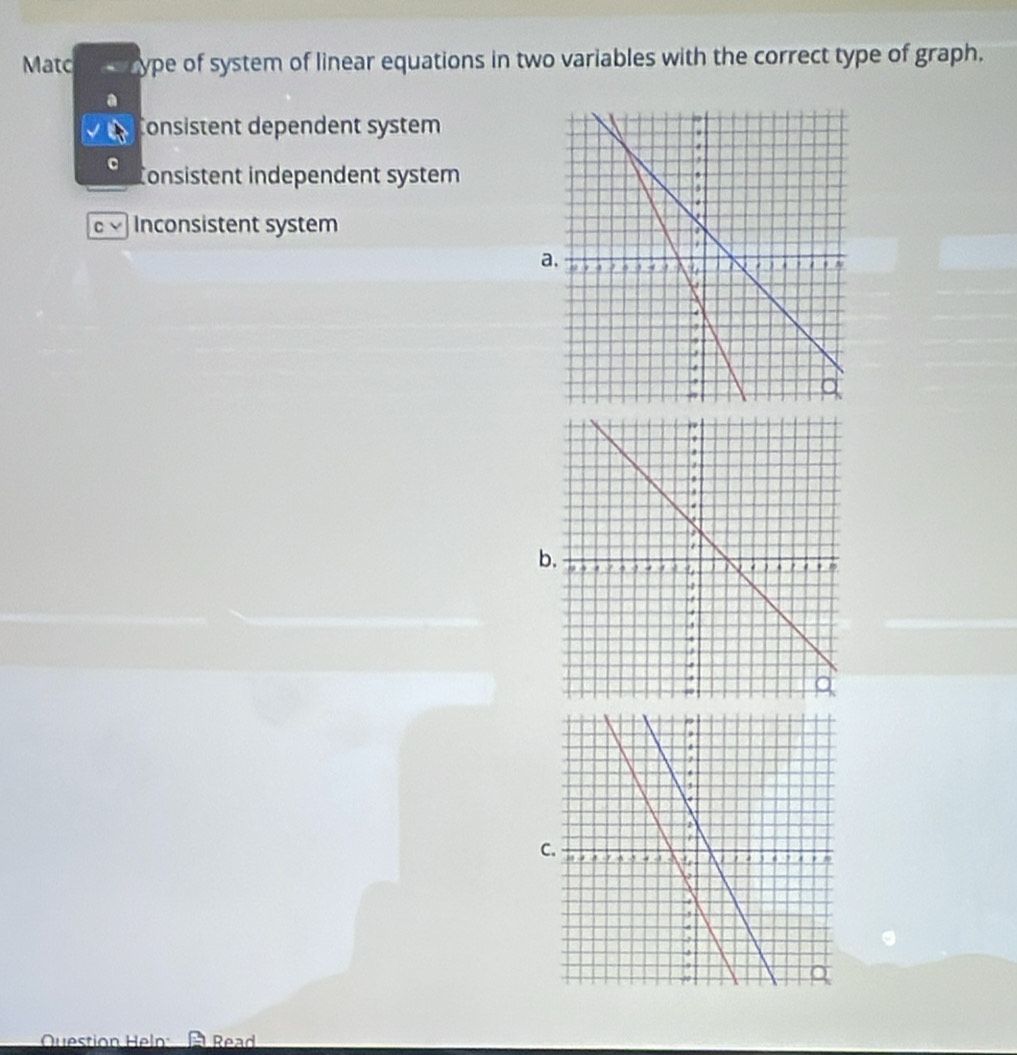 Matc ype of system of linear equations in two variables with the correct type of graph.
Consistent dependent system
Consistent independent system
Inconsistent system
a
b
Question Heln A Read