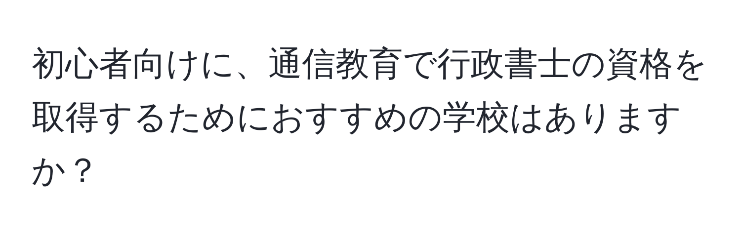 初心者向けに、通信教育で行政書士の資格を取得するためにおすすめの学校はありますか？