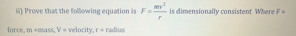 ii) Prove that the following equation is F= mv^2/r  is dimensionally consistent Where F=
force, m= mass, V= velocity, r= radius