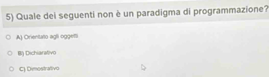 Quale dei seguenti non è un paradigma di programmazione?
A) Orientato agli oggetti
B) Dichiarativo
C) Dimostrativo