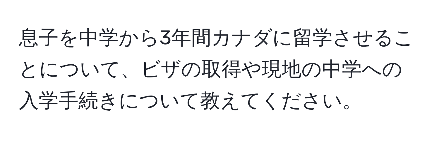 息子を中学から3年間カナダに留学させることについて、ビザの取得や現地の中学への入学手続きについて教えてください。