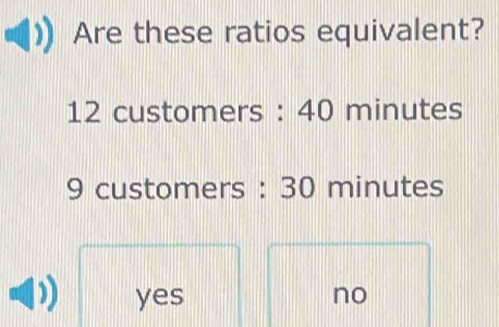 Are these ratios equivalent?
12 customers : 40 minutes
9 customers : 30 minutes
yes no