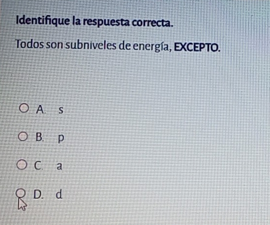 Identifique la respuesta correcta.
Todos son subniveles de energía, EXCEPTO.
A. s
B. p
C a
D. d