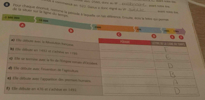 avant notre ère. 
avant notre ère. 
IS a commencé en -522. Darius a donc régné au V _avant notre êre. 
de la situer sur la ligne du temps. 
Pour chaque énoncé, nomme la période à laquelle on fait référence. Ensuite, écrs la lettre qui permet
-2 500 000 -10 000
-3500
A 476 1492 1789 
B