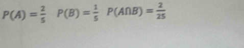 P(A)= 2/5 P(B)= 1/5 P(A∩ B)= 2/25 