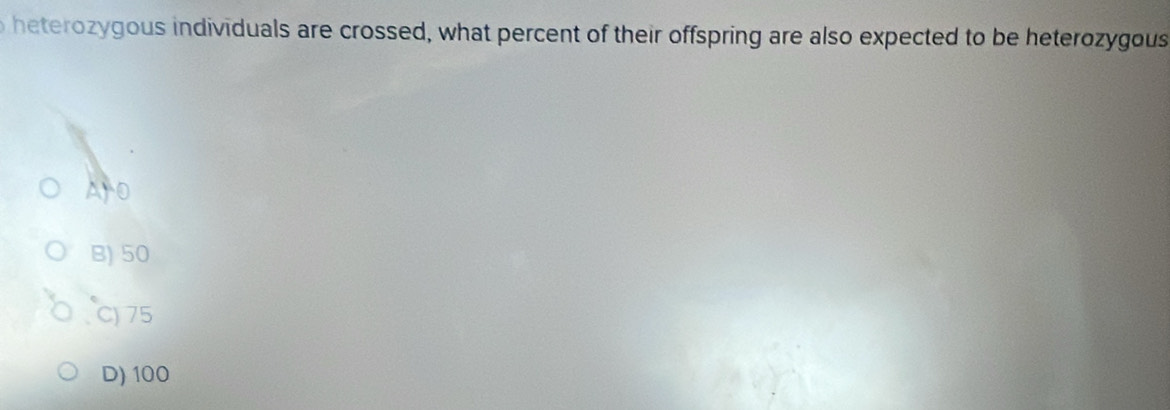 heterozygous individuals are crossed, what percent of their offspring are also expected to be heterozygous
ArO
B) 50
C) 75
D) 100
