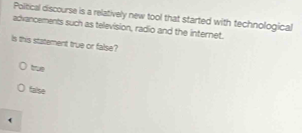 Poltical discourse is a relatively new tool that started with technological
advancements such as television, radio and the internet.
Is this statement true or false?
true
false