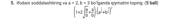 Ifodani soddalashtiring va a=2, b=3 bo‘lganda qiymatini toping: (5 ball)
(1+2sqrt(frac a)b+ a/b ):(a^(frac 1)2+b^(frac 1)2)^2