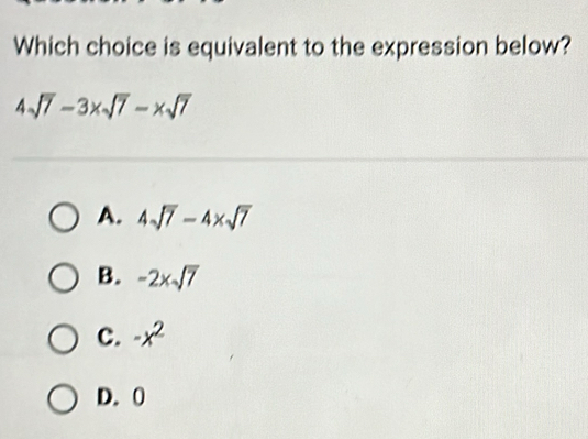 Which choice is equivalent to the expression below?
4sqrt(7)-3* sqrt(7)-* sqrt(7)
A. 4sqrt(7)-4* sqrt(7)
B. -2xsqrt(7)
C. -x^2
D. 0