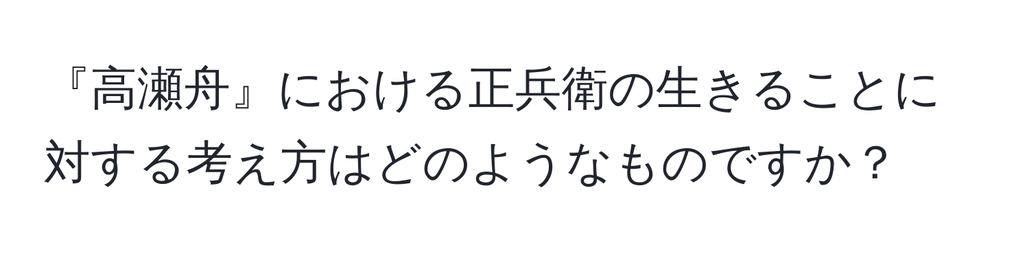 『高瀬舟』における正兵衛の生きることに対する考え方はどのようなものですか？