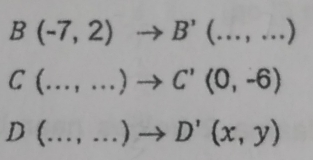 B(-7,2)to B'(...,...)
C(...,...)to C'(0,-6)
D(...,...)to D'(x,y)