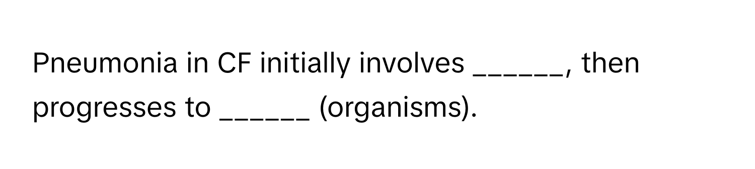 Pneumonia in CF initially involves ______, then progresses to ______ (organisms).