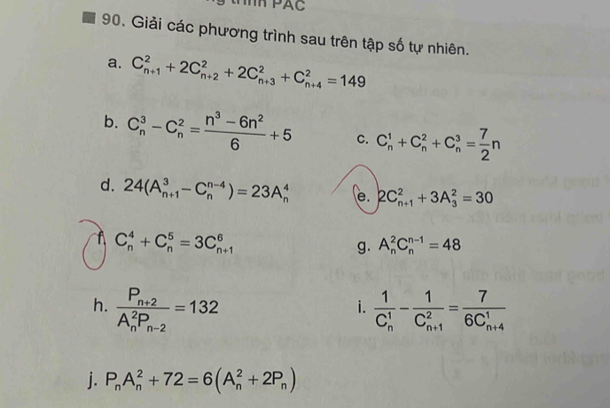 Giải các phương trình sau trên tập số tự nhiên. 
a. C_(n+1)^2+2C_(n+2)^2+2C_(n+3)^2+C_(n+4)^2=149
b. C_n^(3-C_n^2=frac n^3)-6n^26+5 c. C_n^(1+C_n^2+C_n^3=frac 7)2n
d. 24(A_(n+1)^3-C_n^((n-4))=23A_n^4 e. 2C_(n+1)^2+3A_3^2=30
C_n^4+C_n^5=3C_(n+1)^6
g. A_n^2C_n^(n-1)=48
h. frac P_n+2)(A_n)^2P_n-2=132 frac 1(C_n)^1-frac 1(C_n+1)^2=frac 7(6C_n+4)^1
i. 
j. P_nA_n^(2+72=6(A_n^2+2P_n))