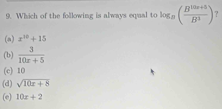 Which of the following is always equal to log _B( (B^(10x+5))/B^3 ) ?
(a) x^(10)+15
(b)  3/10x+5 
(c) 10
(d) sqrt(10x+8)
(e) 10x+2