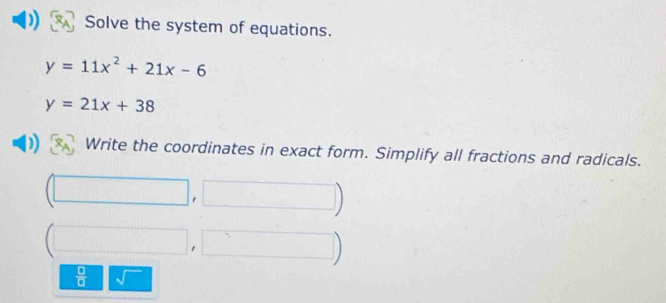 )) Solve the system of equations.
y=11x^2+21x-6
y=21x+38
)) Write the coordinates in exact form. Simplify all fractions and radicals.
(□ ,□ )
1 □ , □
 □ /□   sqrt()