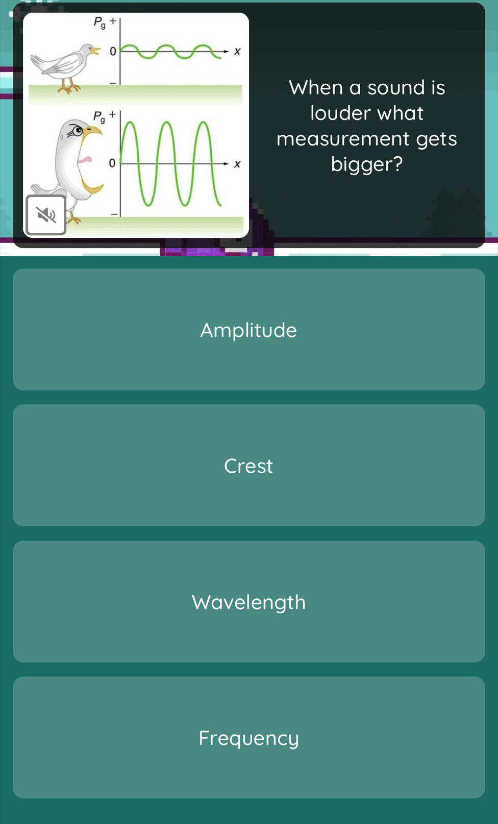 When a sound is
P_g+
louder what
measurement gets
0
x bigger?
Amplitude
Crest
Wavelength
Frequency