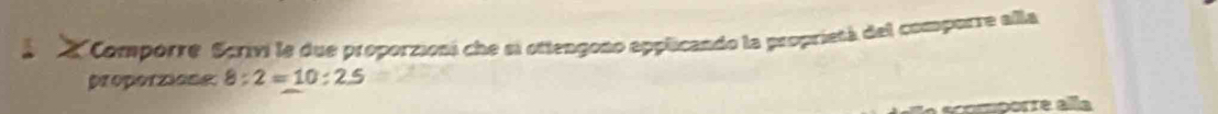 Comporre Scrivi le due proporzioni che si ottengono applicando la propriesá del comporre alla 
proporzione 8:2=10:2.5
porre alla