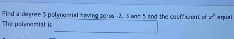 Find a degree 3 polynomial having zeros -2, 3 and 5 and the coefficient of x^3 equal 
The polynomial is □