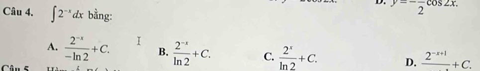 D. y=-frac 2cos 2x. 
Câu 4. ∈t 2^(-x)dx bằng:
A.  (2^(-x))/-ln 2 +C. I
B.  (2^(-x))/ln 2 +C. C.  2^x/ln 2 +C. D. frac 2^(-x+1)+C. 
Câu 5