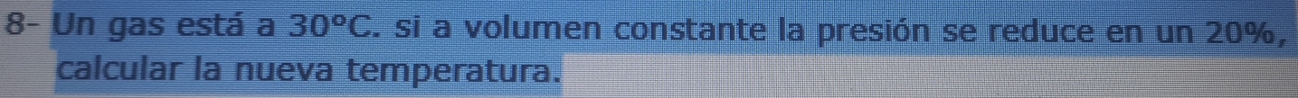 8- Un gas está a 30^oC S. si a volumen constante la presión se reduce en un 20%, 
calcular la nueva temperatura.