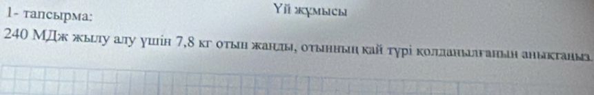 1- тапсырма: 
Yi χmыch
240 МДж жыιτу алу γшін 7, 8 κг οτыη жанιπы, οτынныη κай τγрі κοππланьганьн аηыкτаны