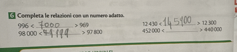 Completa le relazioni con un numero adatto. 
_ 996
969
_ 12430
12300
98000 _
97800
452000 _
440000