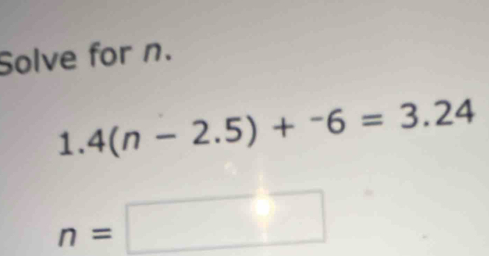 Solve for n.
1.4(n-2.5)+^-6=3.24
n=□