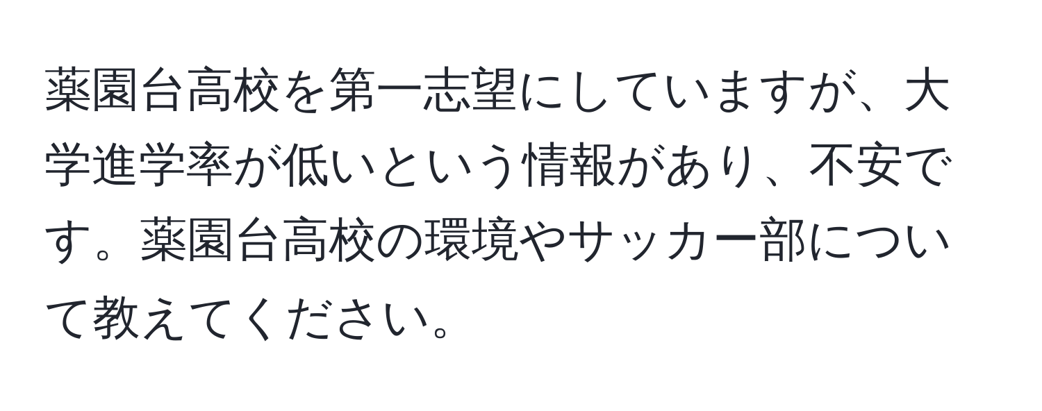 薬園台高校を第一志望にしていますが、大学進学率が低いという情報があり、不安です。薬園台高校の環境やサッカー部について教えてください。