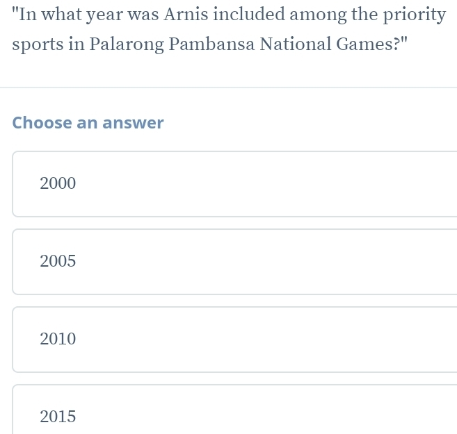 "In what year was Arnis included among the priority
sports in Palarong Pambansa National Games?"
Choose an answer
2000
2005
2010
2015