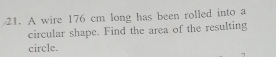 A wire 176 cm long has been rolled into a 
circular shape. Find the area of the resulting 
circle.