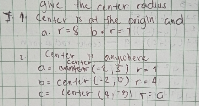 give the center radilus 
1 denter is at the origin and 
a. r=8 b:r=7
2. center is anywherk 
centen
a=
(-2,5) r=1
b= center (-2,0) r=4
c= centert (4,-3) r=6