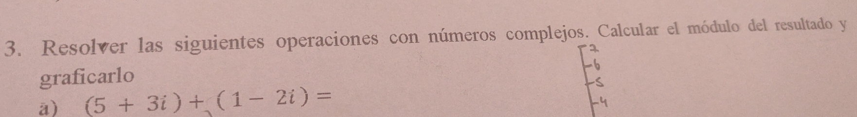 Resolver las siguientes operaciones con números complejos. Calcular el módulo del resultado y 
graficarlo 
a) (5+3i)+(1-2i)=