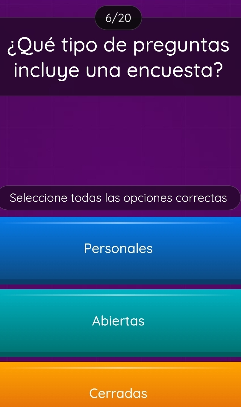 6/20
¿Qué tipo de preguntas
incluye una encuesta?
Seleccione todas las opciones correctas
Personales
Abiertas
Cerradas