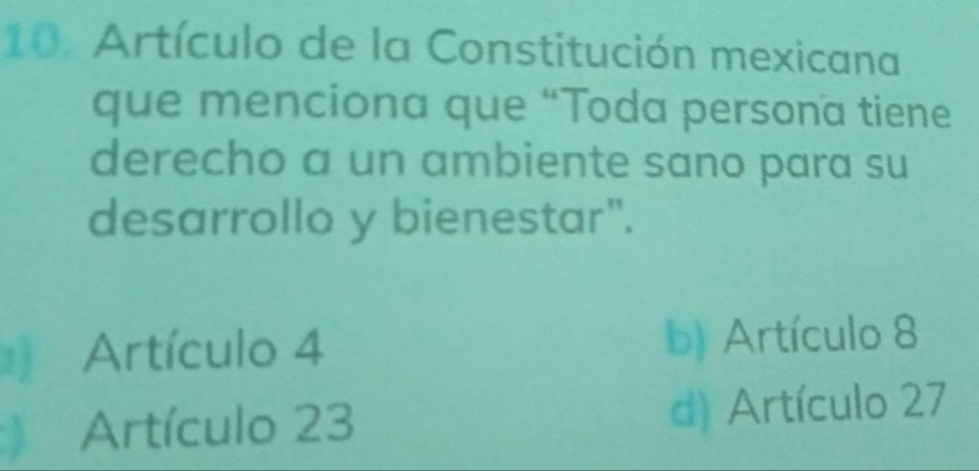 Artículo de la Constitución mexicana
que menciona que “Toda persona tiene
derecho a un ambiente sano para su
desarrollo y bienestar".
Artículo 4 b) Artículo 8
Artículo 23 d) Artículo 27