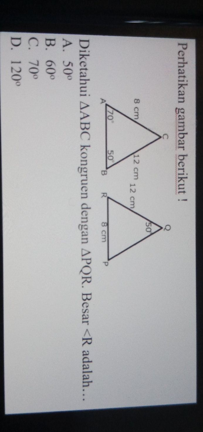 Perhatikan gambar berikut !
Diketahui △ ABC kongruen dengan △ PQR. Besar ∠ R adalah…
A. 50°
B. 60°
C. 70°
D. 120°