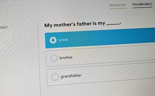 Grammar Vocabulary
wer.
My mother's father is my_ .
uncle
brother
grandfather