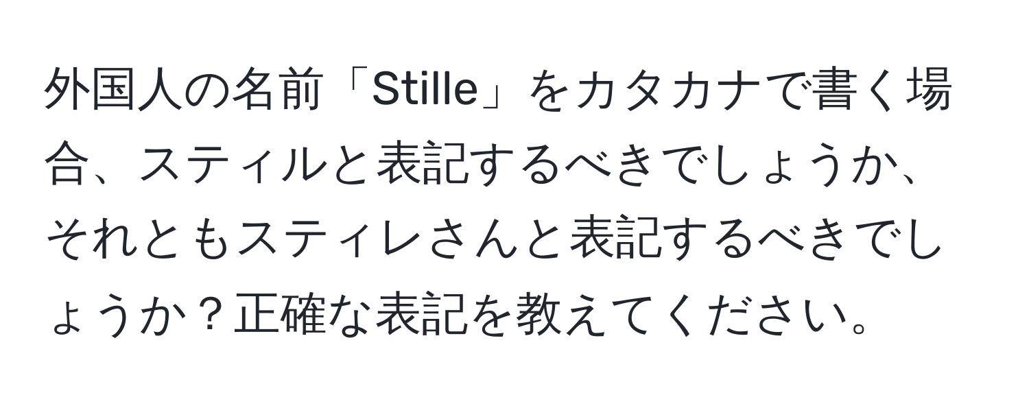 外国人の名前「Stille」をカタカナで書く場合、スティルと表記するべきでしょうか、それともスティレさんと表記するべきでしょうか？正確な表記を教えてください。