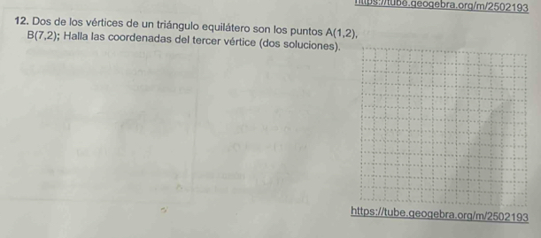 Dos de los vértices de un triángulo equilátero son los puntos A(1,2),
B(7,2); Halla las coordenadas del tercer vértice (dos soluciones). 
https://tube.geogebra.org/m/2502193