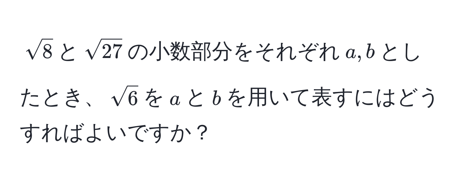 $sqrt(8)$と$sqrt(27)$の小数部分をそれぞれ$a, b$としたとき、$sqrt(6)$を$a$と$b$を用いて表すにはどうすればよいですか？