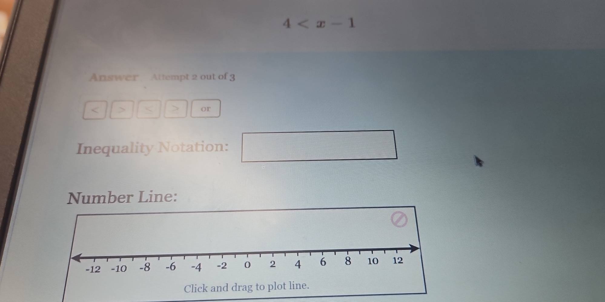 4
Answer Attempt 2 out of 3

or 
Inequality Notation: 
Number Line: 
Click and drag to pl