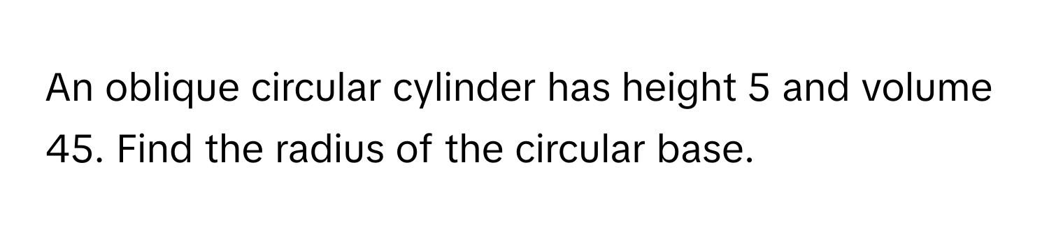 An oblique circular cylinder has height 5 and volume 45. Find the radius of the circular base.