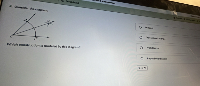 Scratchped
lssed Assessment
4. Consider the diagram.
Vama
●  his ne D Qottion Setn
Midpoint
Duplication of an angle
Which construction is modeled by this diagram?
Angle bisector
Perpendicular bisector
Clear All
